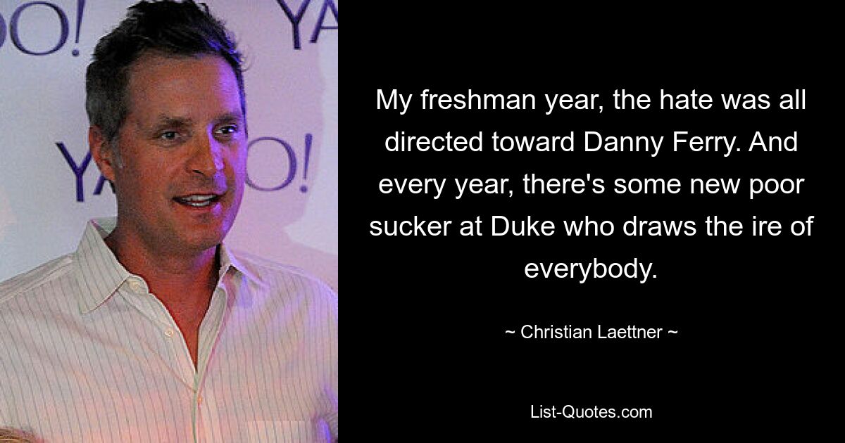 My freshman year, the hate was all directed toward Danny Ferry. And every year, there's some new poor sucker at Duke who draws the ire of everybody. — © Christian Laettner