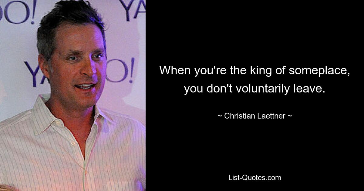 When you're the king of someplace, you don't voluntarily leave. — © Christian Laettner