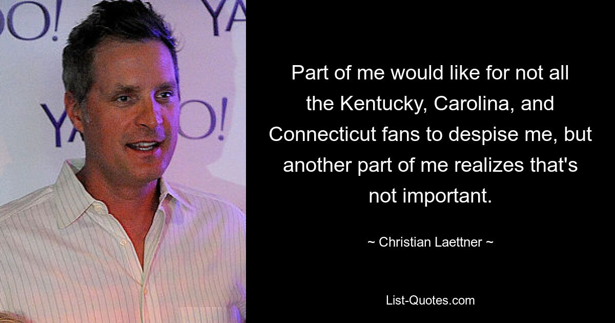 Part of me would like for not all the Kentucky, Carolina, and Connecticut fans to despise me, but another part of me realizes that's not important. — © Christian Laettner