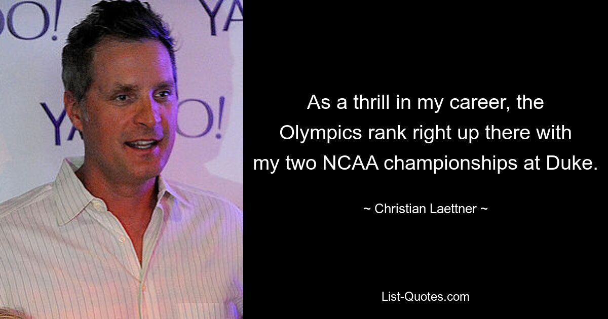 As a thrill in my career, the Olympics rank right up there with my two NCAA championships at Duke. — © Christian Laettner