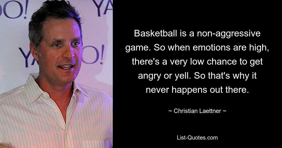 Basketball is a non-aggressive game. So when emotions are high, there's a very low chance to get angry or yell. So that's why it never happens out there. — © Christian Laettner