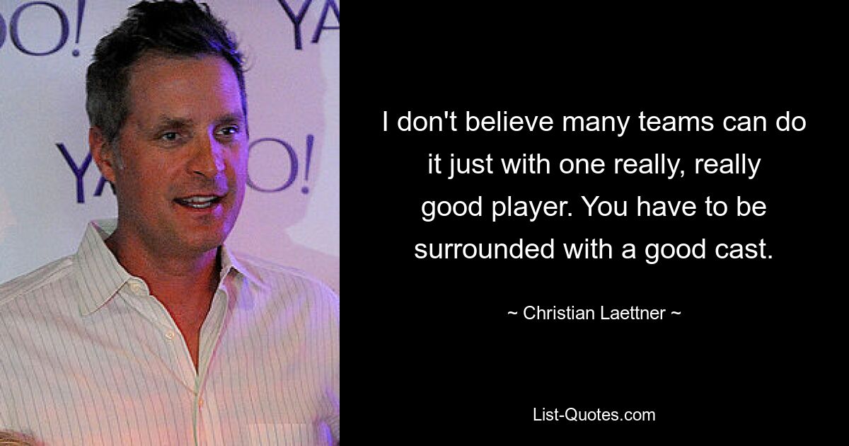 I don't believe many teams can do it just with one really, really good player. You have to be surrounded with a good cast. — © Christian Laettner