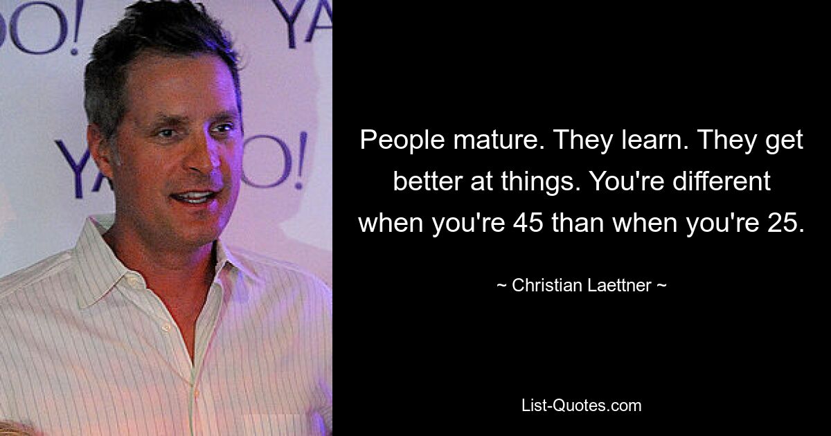 People mature. They learn. They get better at things. You're different when you're 45 than when you're 25. — © Christian Laettner