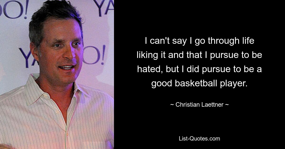 I can't say I go through life liking it and that I pursue to be hated, but I did pursue to be a good basketball player. — © Christian Laettner