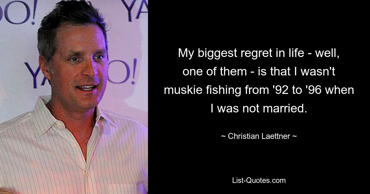 My biggest regret in life - well, one of them - is that I wasn't muskie fishing from '92 to '96 when I was not married. — © Christian Laettner