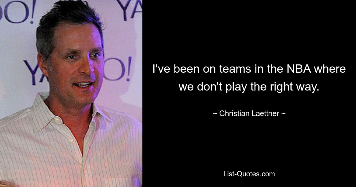 I've been on teams in the NBA where we don't play the right way. — © Christian Laettner