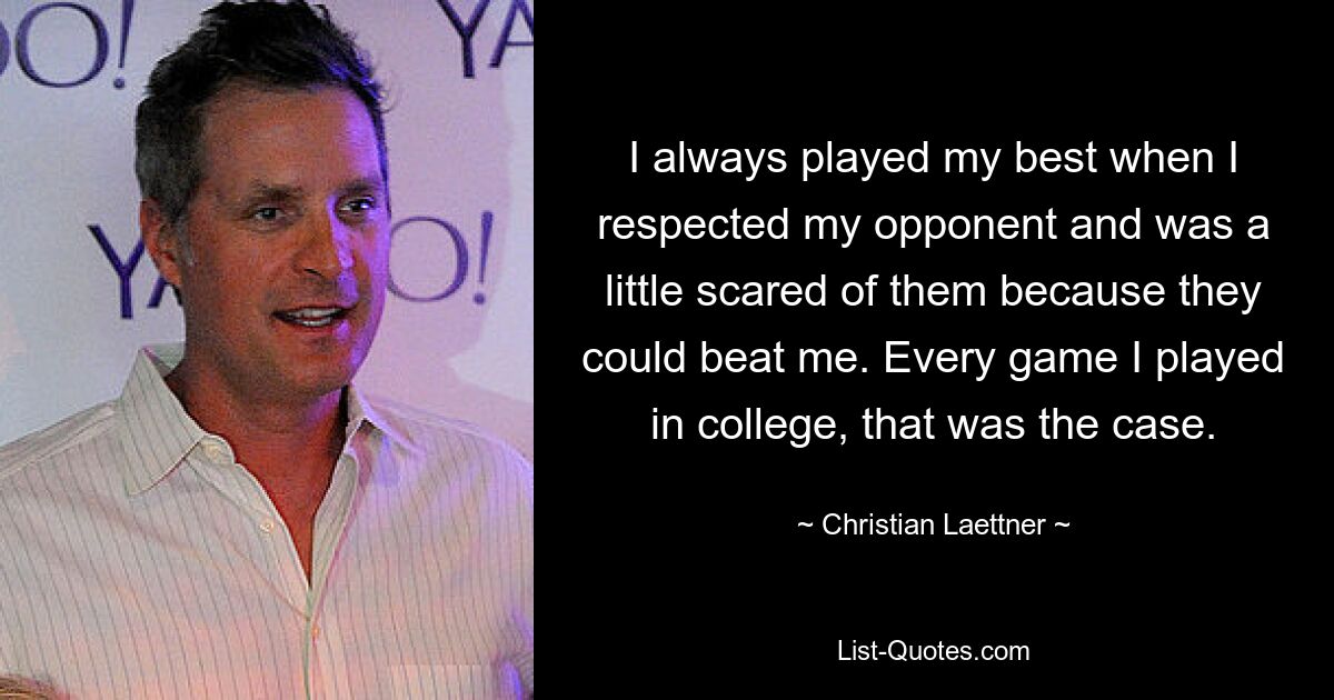 I always played my best when I respected my opponent and was a little scared of them because they could beat me. Every game I played in college, that was the case. — © Christian Laettner