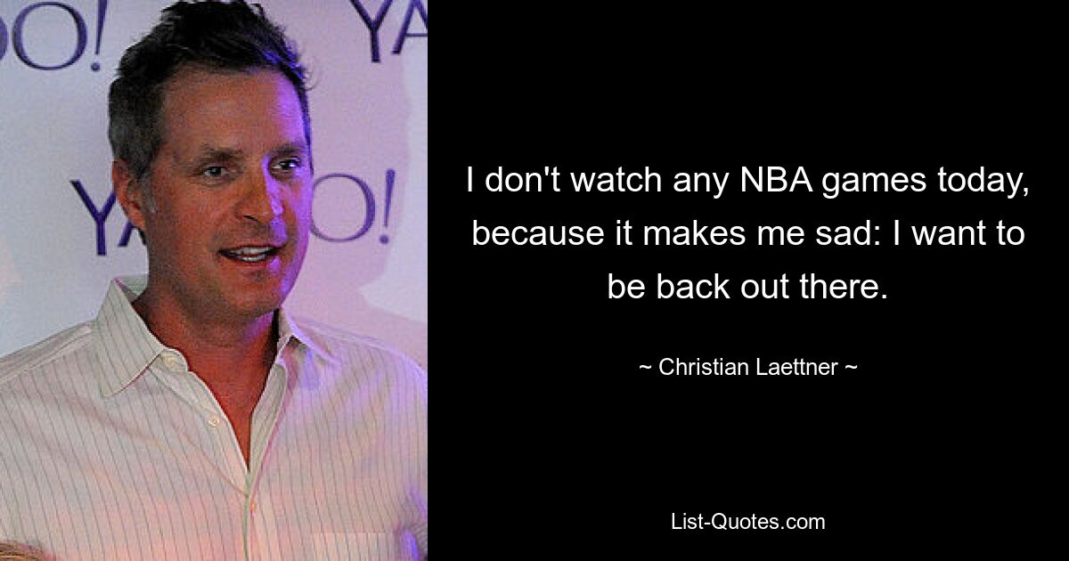 I don't watch any NBA games today, because it makes me sad: I want to be back out there. — © Christian Laettner