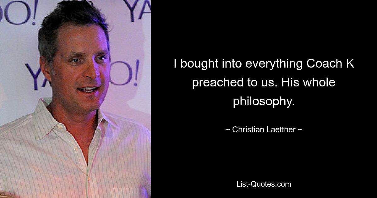 I bought into everything Coach K preached to us. His whole philosophy. — © Christian Laettner