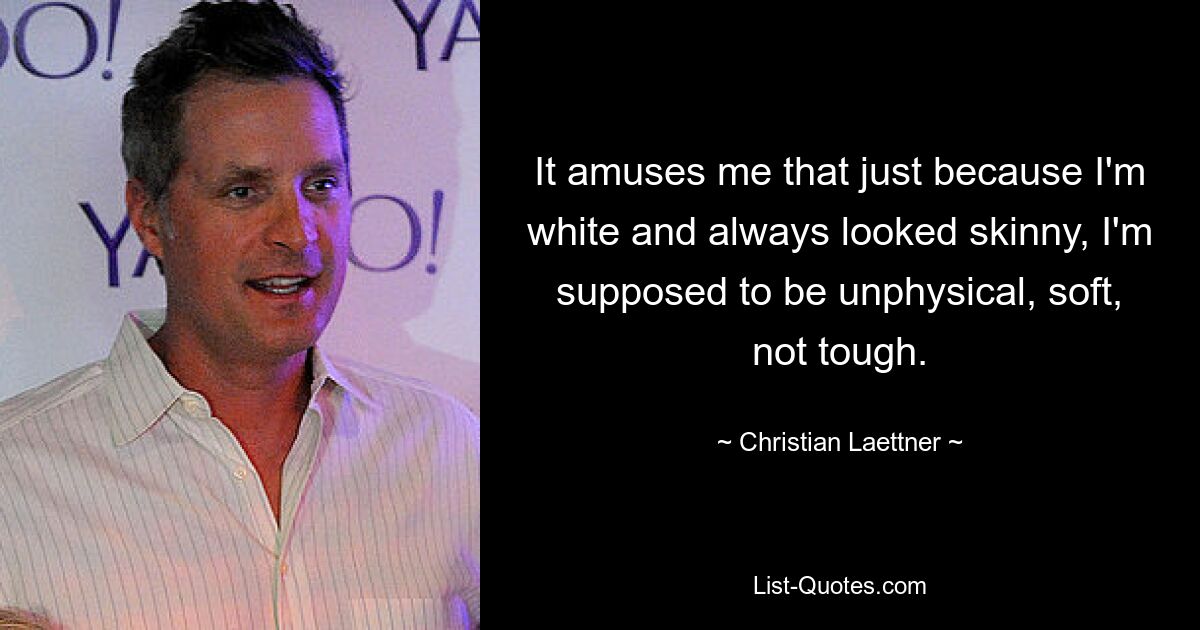 It amuses me that just because I'm white and always looked skinny, I'm supposed to be unphysical, soft, not tough. — © Christian Laettner