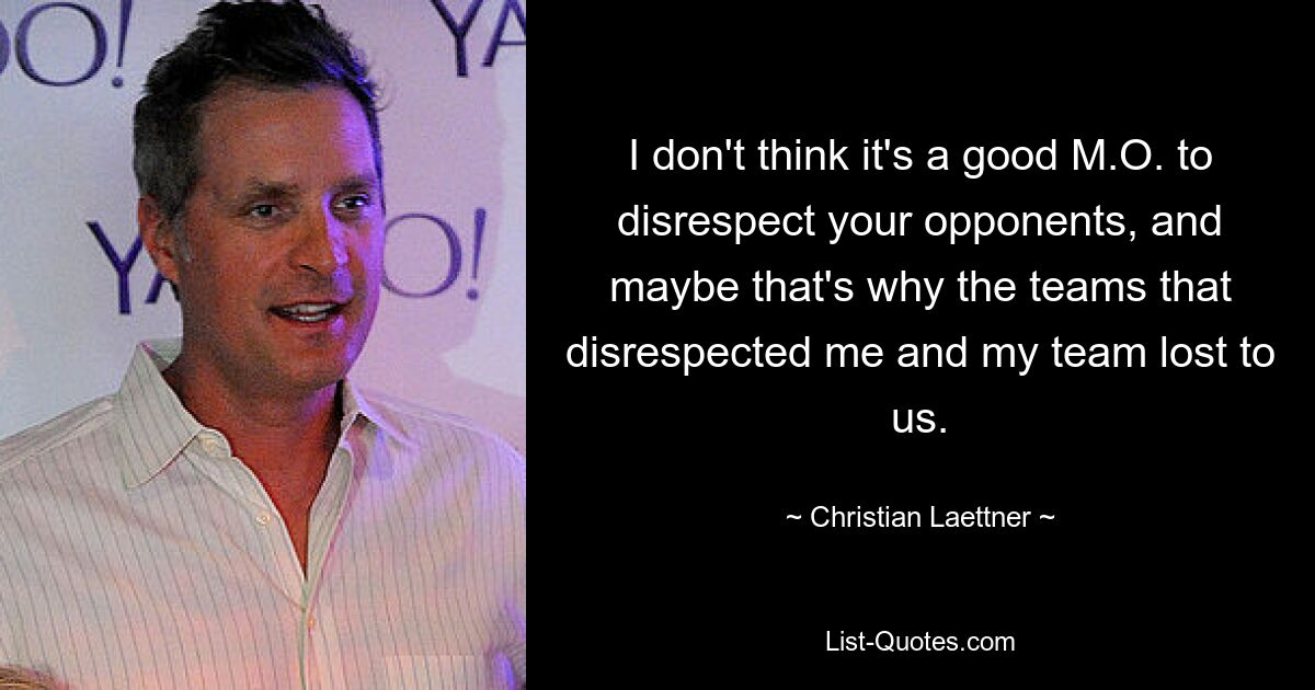 I don't think it's a good M.O. to disrespect your opponents, and maybe that's why the teams that disrespected me and my team lost to us. — © Christian Laettner