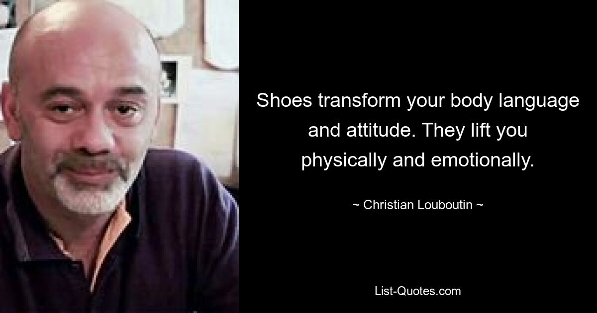 Shoes transform your body language and attitude. They lift you physically and emotionally. — © Christian Louboutin