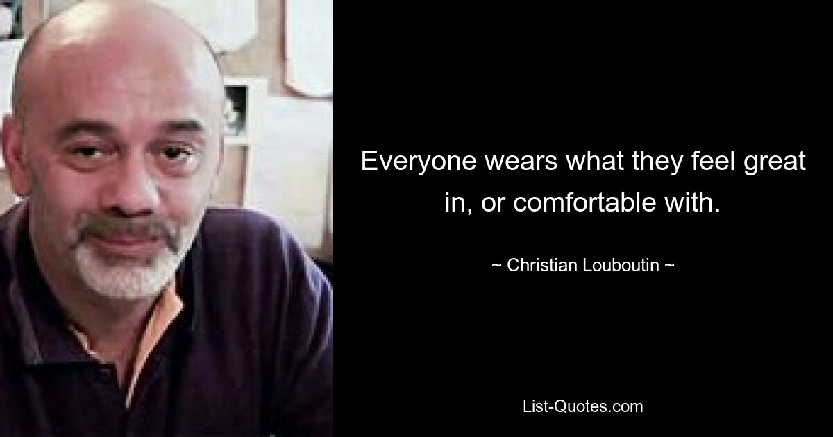 Everyone wears what they feel great in, or comfortable with. — © Christian Louboutin