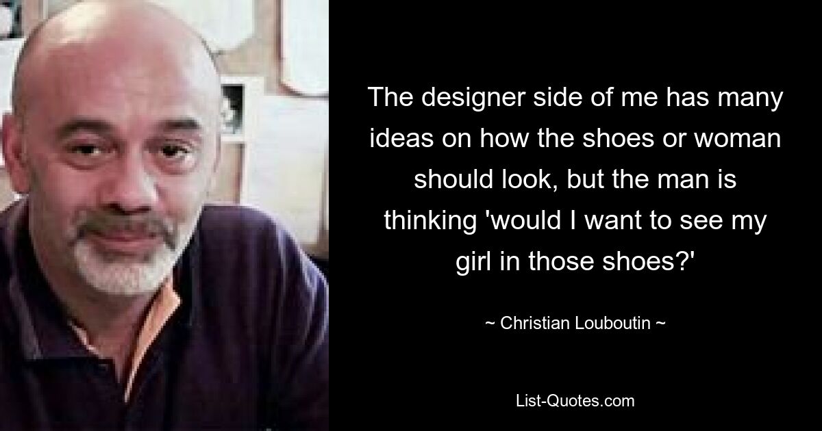 The designer side of me has many ideas on how the shoes or woman should look, but the man is thinking 'would I want to see my girl in those shoes?' — © Christian Louboutin