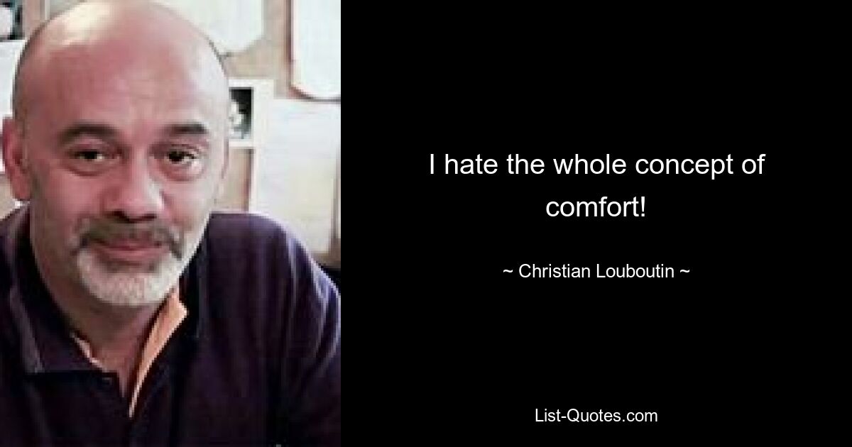 I hate the whole concept of comfort! — © Christian Louboutin