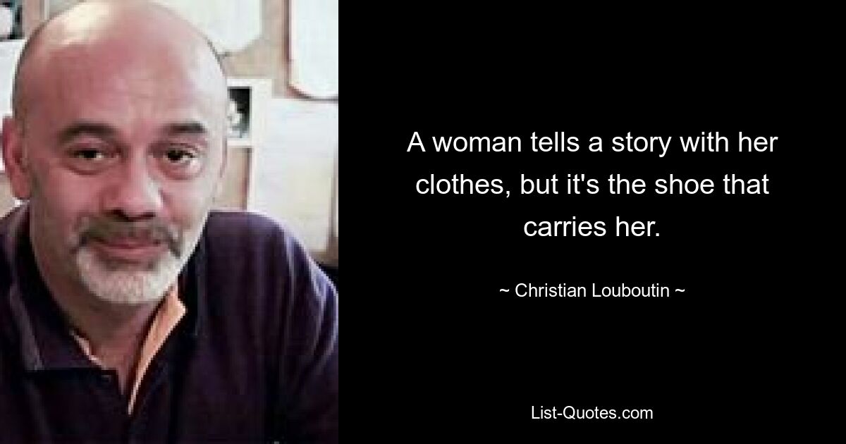 A woman tells a story with her clothes, but it's the shoe that carries her. — © Christian Louboutin