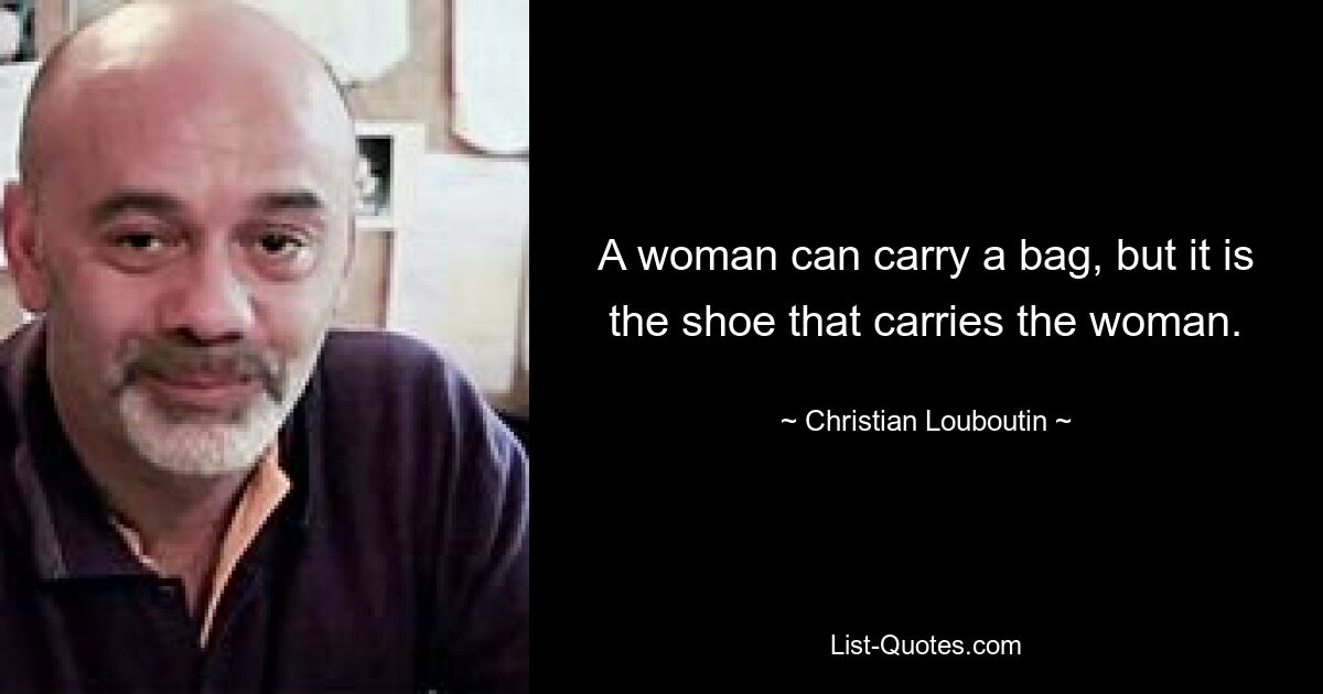 A woman can carry a bag, but it is the shoe that carries the woman. — © Christian Louboutin