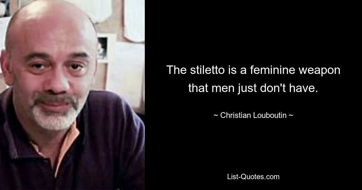 The stiletto is a feminine weapon that men just don't have. — © Christian Louboutin