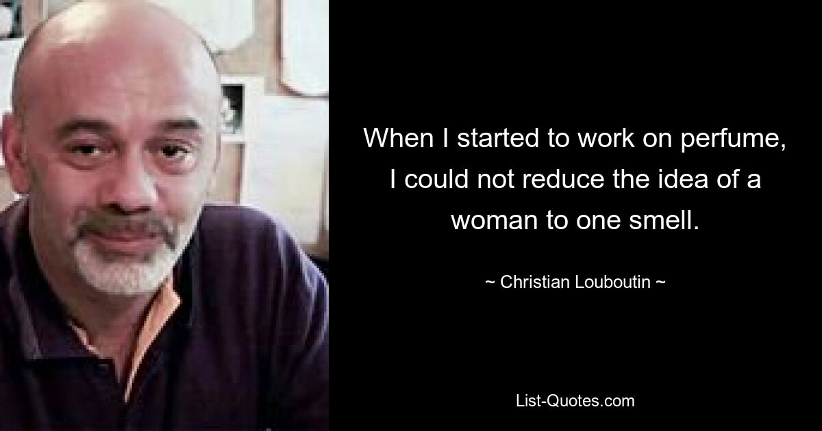 When I started to work on perfume, I could not reduce the idea of a woman to one smell. — © Christian Louboutin