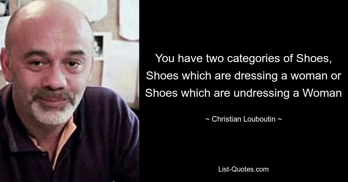 You have two categories of Shoes, Shoes which are dressing a woman or Shoes which are undressing a Woman — © Christian Louboutin