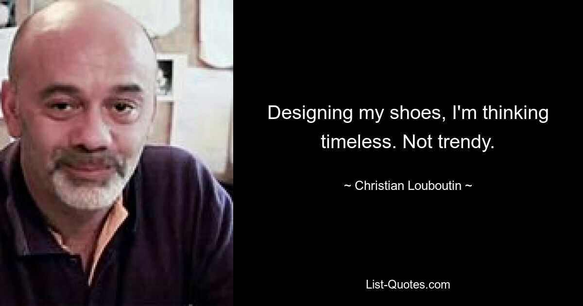 Designing my shoes, I'm thinking timeless. Not trendy. — © Christian Louboutin