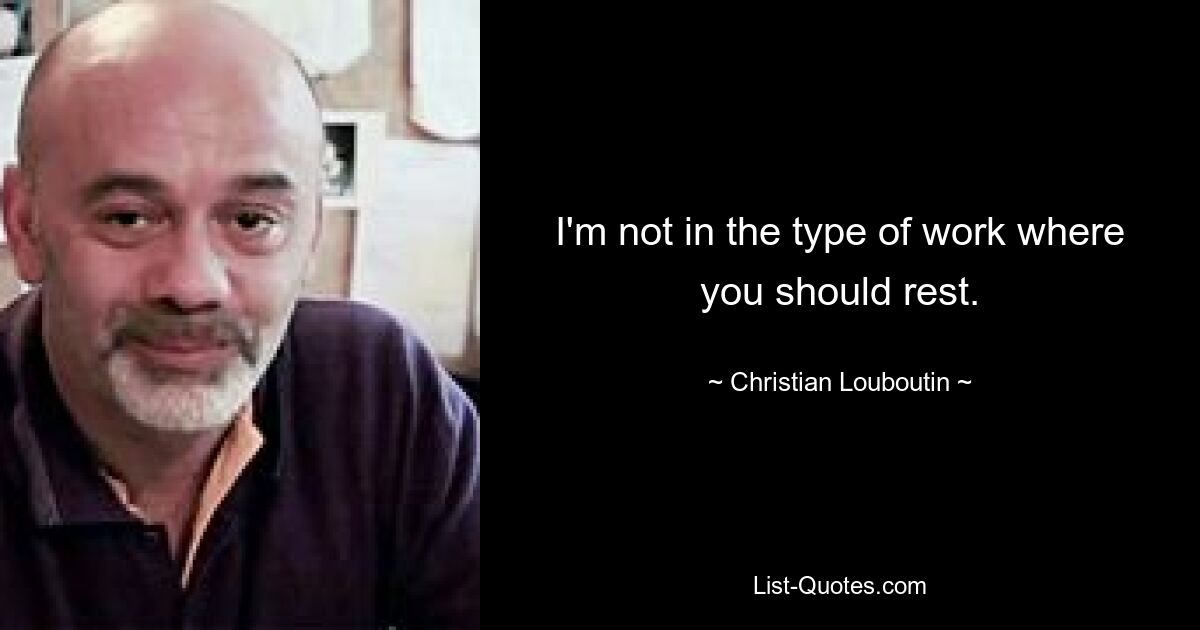 I'm not in the type of work where you should rest. — © Christian Louboutin