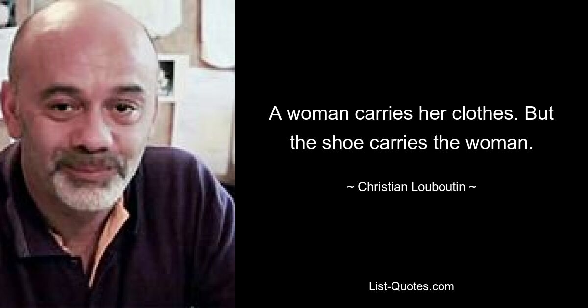 A woman carries her clothes. But the shoe carries the woman. — © Christian Louboutin