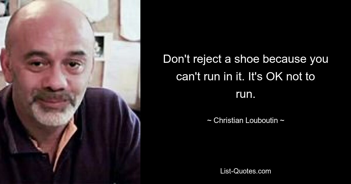 Don't reject a shoe because you can't run in it. It's OK not to run. — © Christian Louboutin