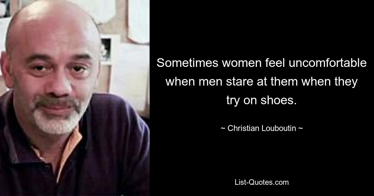 Sometimes women feel uncomfortable when men stare at them when they try on shoes. — © Christian Louboutin