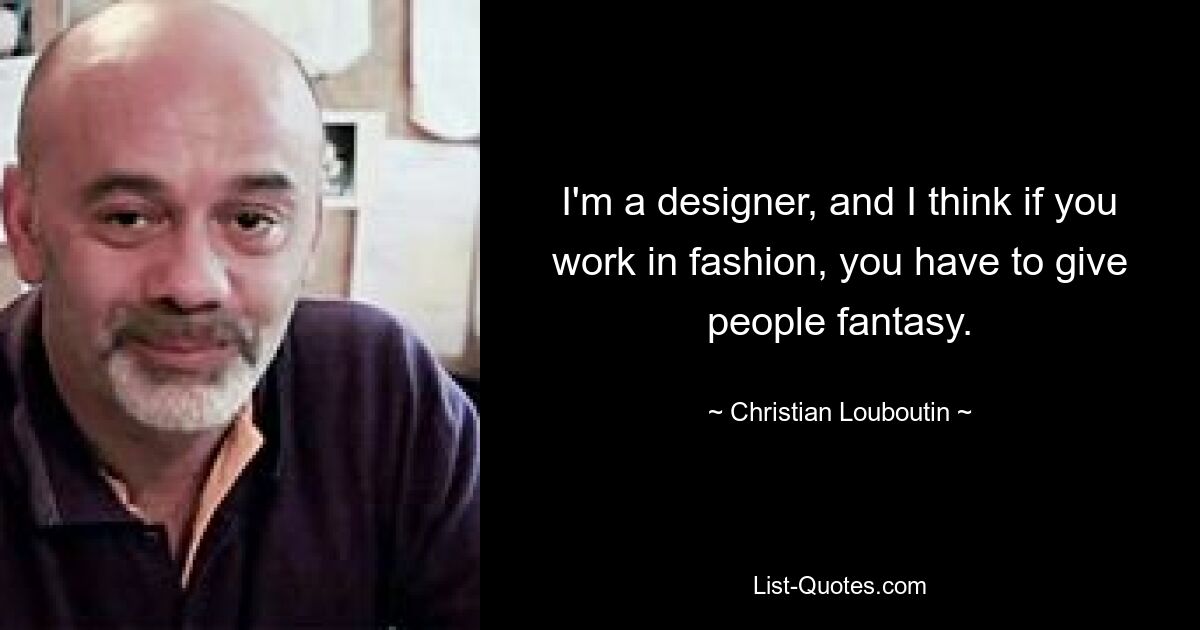 I'm a designer, and I think if you work in fashion, you have to give people fantasy. — © Christian Louboutin