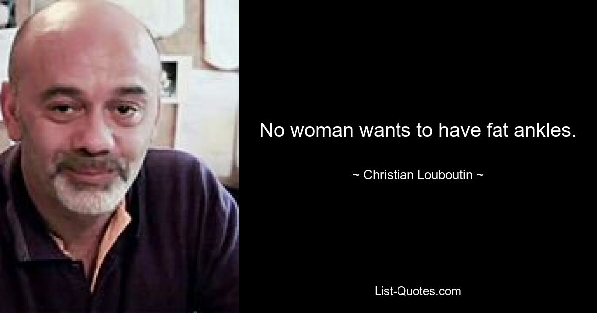 No woman wants to have fat ankles. — © Christian Louboutin