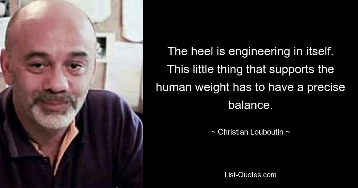 The heel is engineering in itself. This little thing that supports the human weight has to have a precise balance. — © Christian Louboutin