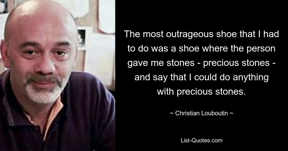 The most outrageous shoe that I had to do was a shoe where the person gave me stones - precious stones - and say that I could do anything with precious stones. — © Christian Louboutin