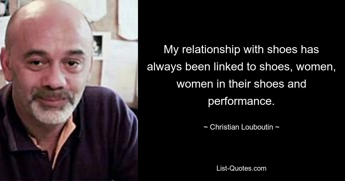 My relationship with shoes has always been linked to shoes, women, women in their shoes and performance. — © Christian Louboutin