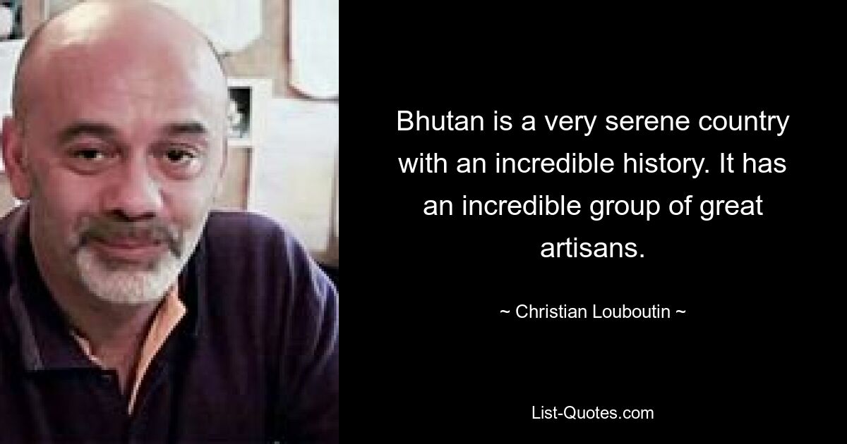 Bhutan is a very serene country with an incredible history. It has an incredible group of great artisans. — © Christian Louboutin