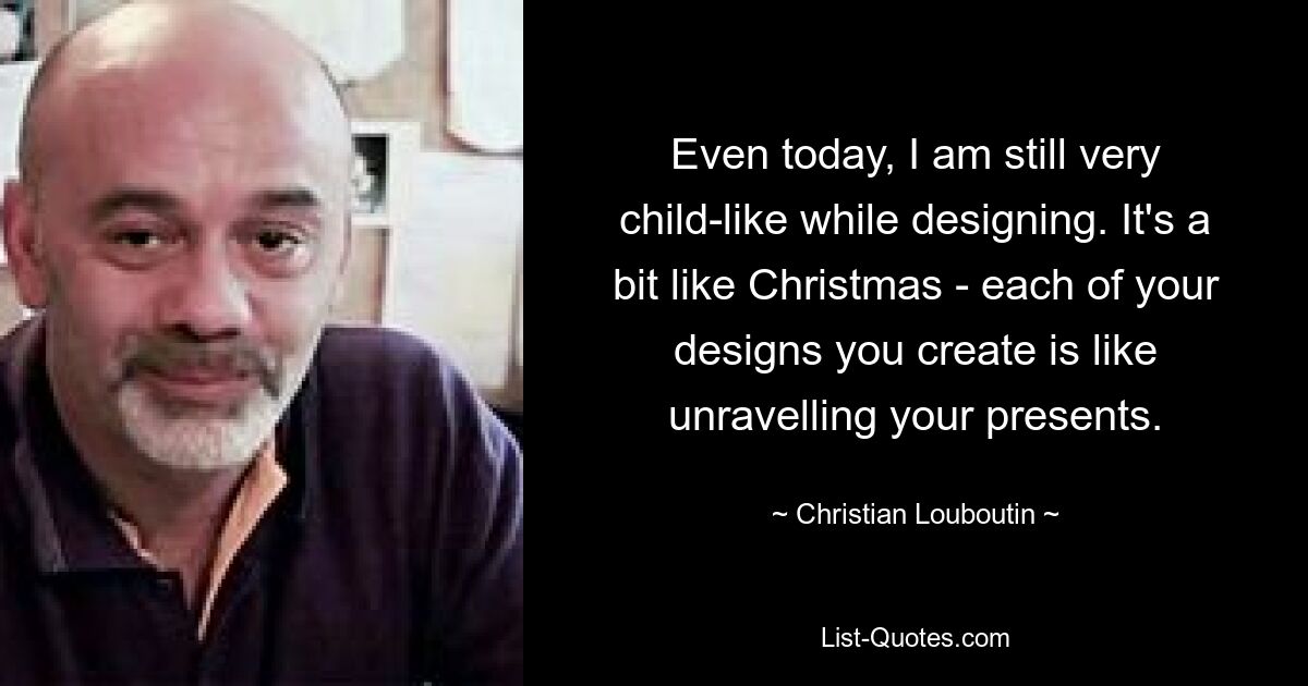 Even today, I am still very child-like while designing. It's a bit like Christmas - each of your designs you create is like unravelling your presents. — © Christian Louboutin