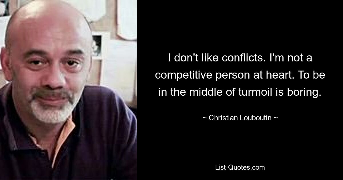 I don't like conflicts. I'm not a competitive person at heart. To be in the middle of turmoil is boring. — © Christian Louboutin