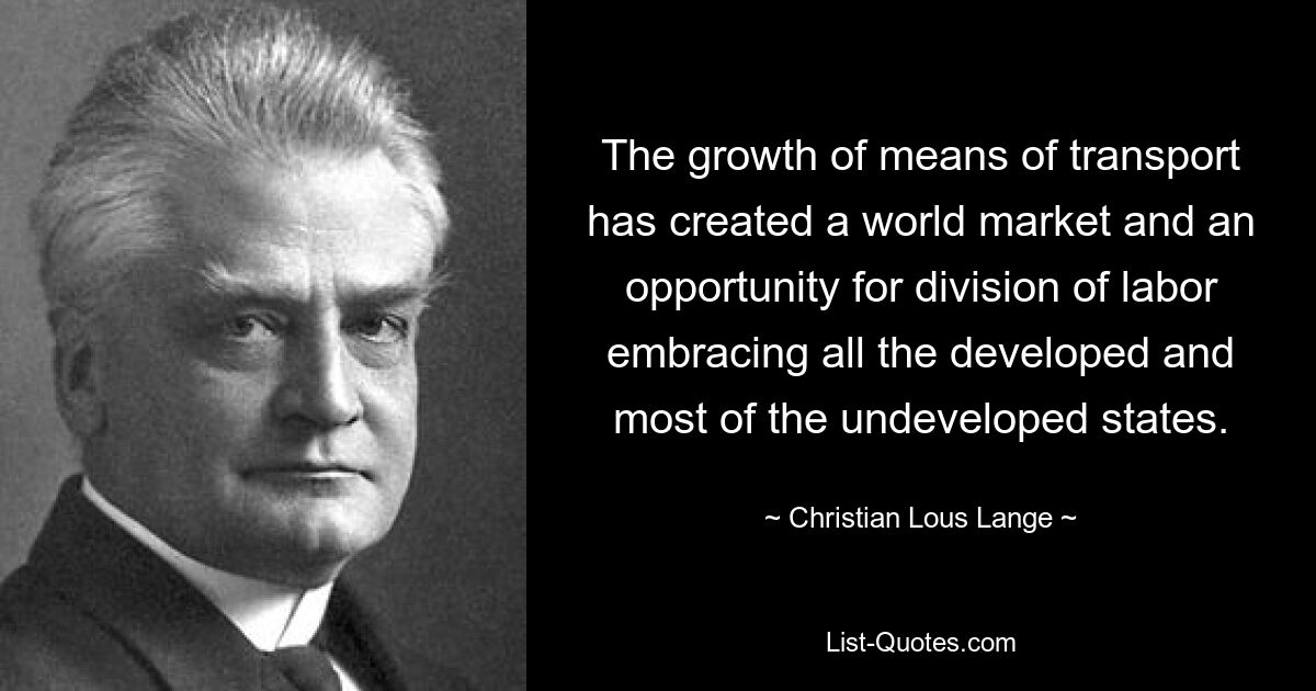 The growth of means of transport has created a world market and an opportunity for division of labor embracing all the developed and most of the undeveloped states. — © Christian Lous Lange