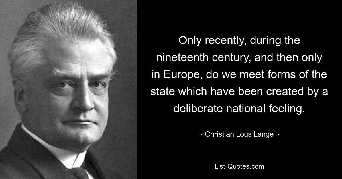 Only recently, during the nineteenth century, and then only in Europe, do we meet forms of the state which have been created by a deliberate national feeling. — © Christian Lous Lange