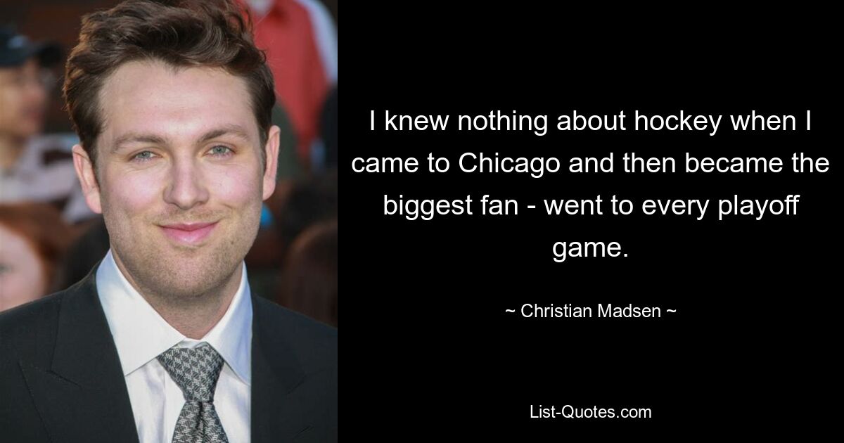 I knew nothing about hockey when I came to Chicago and then became the biggest fan - went to every playoff game. — © Christian Madsen