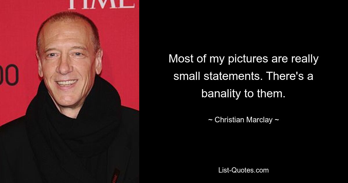 Most of my pictures are really small statements. There's a banality to them. — © Christian Marclay