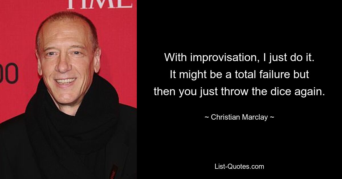 With improvisation, I just do it. It might be a total failure but then you just throw the dice again. — © Christian Marclay