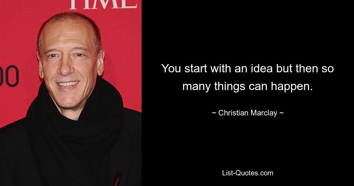 You start with an idea but then so many things can happen. — © Christian Marclay