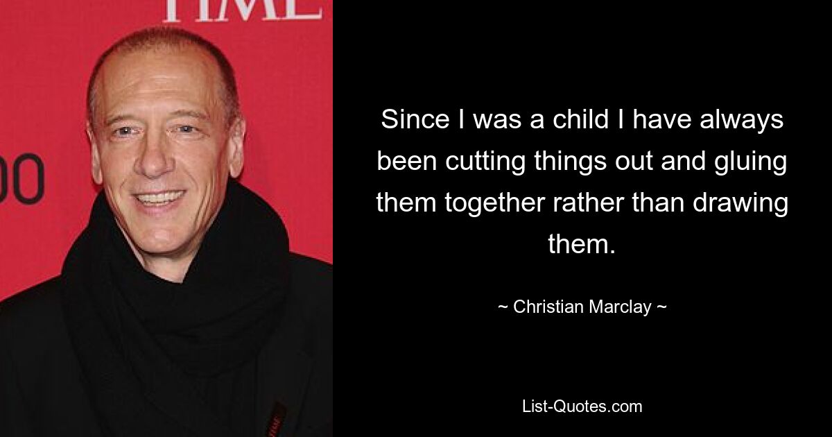 Since I was a child I have always been cutting things out and gluing them together rather than drawing them. — © Christian Marclay