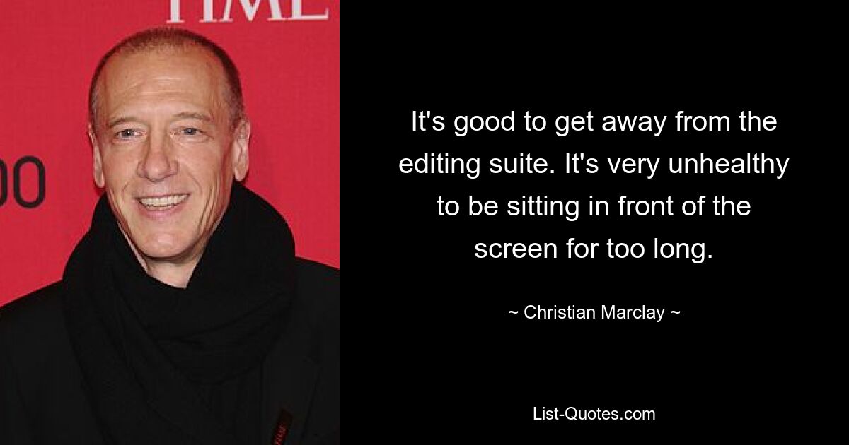 It's good to get away from the editing suite. It's very unhealthy to be sitting in front of the screen for too long. — © Christian Marclay