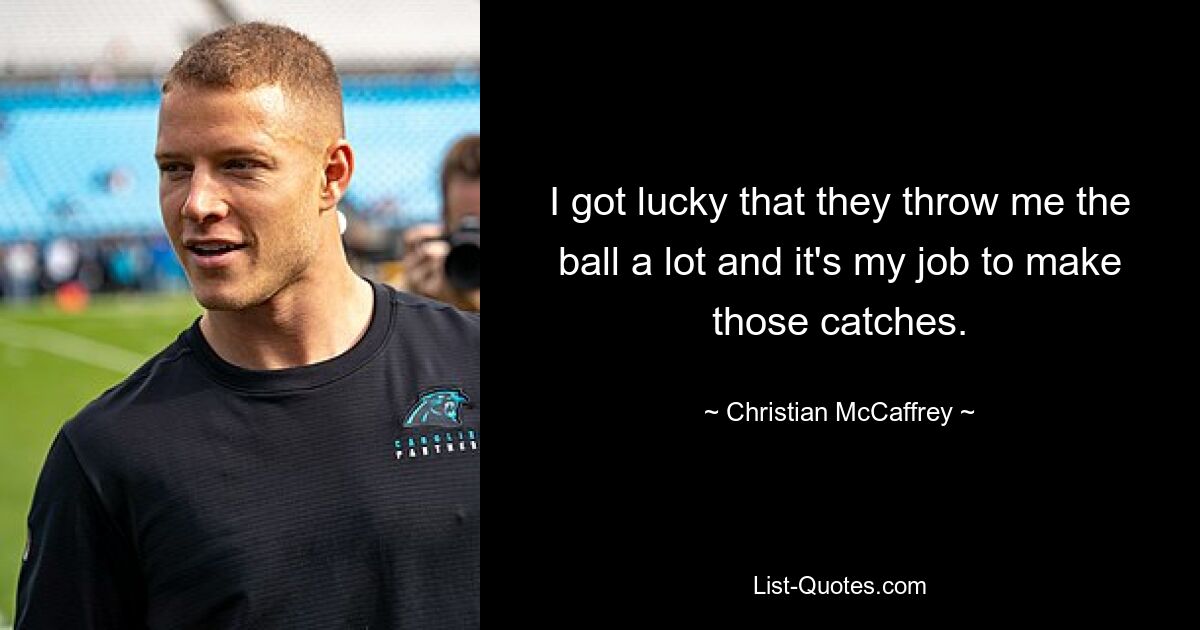 I got lucky that they throw me the ball a lot and it's my job to make those catches. — © Christian McCaffrey