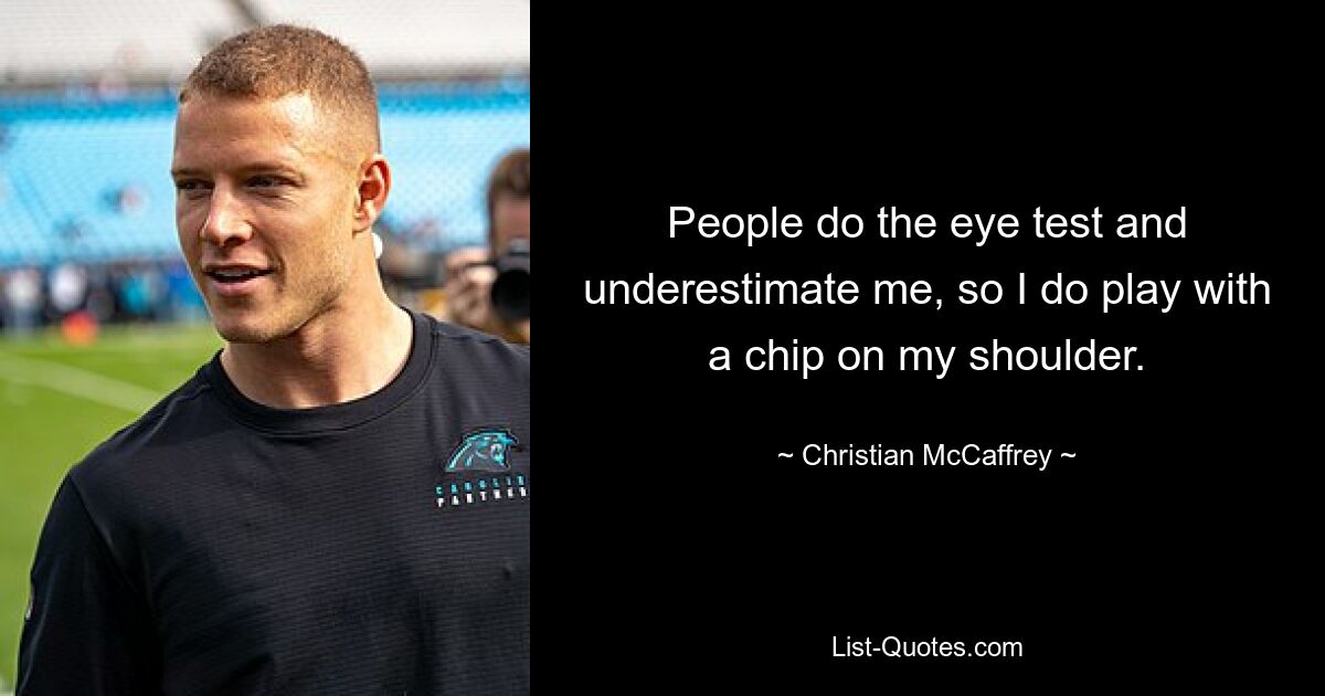 People do the eye test and underestimate me, so I do play with a chip on my shoulder. — © Christian McCaffrey