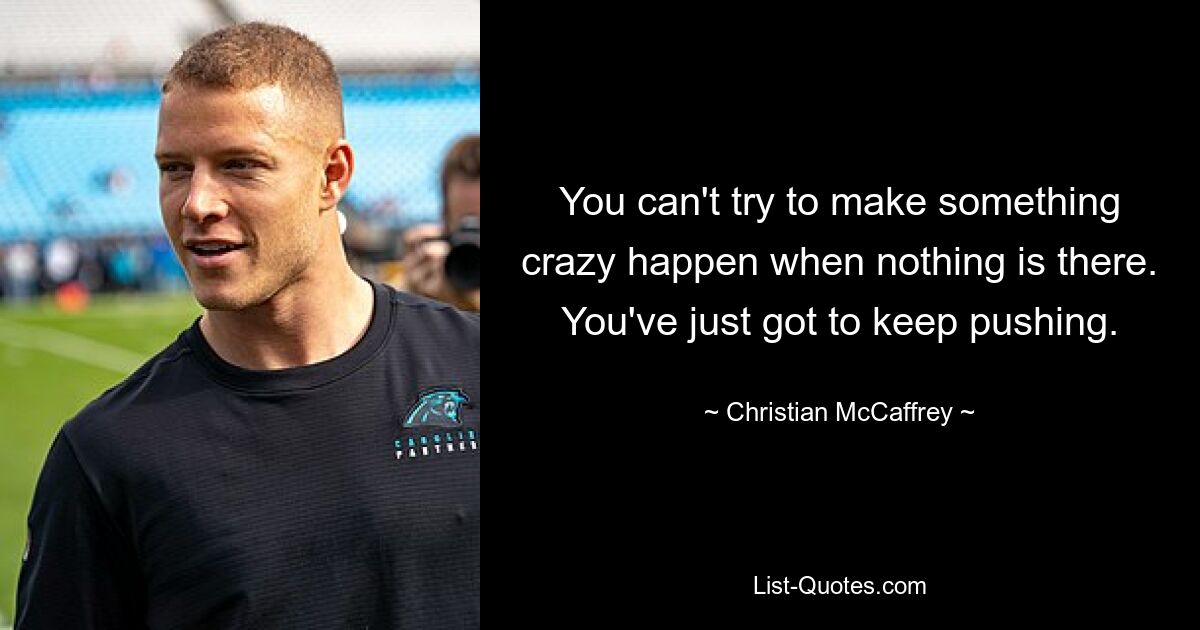 You can't try to make something crazy happen when nothing is there. You've just got to keep pushing. — © Christian McCaffrey