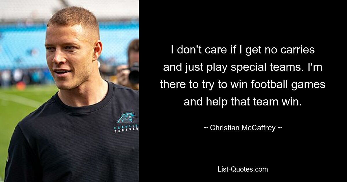 I don't care if I get no carries and just play special teams. I'm there to try to win football games and help that team win. — © Christian McCaffrey