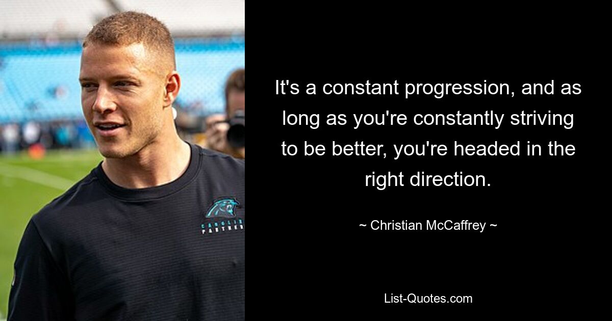 It's a constant progression, and as long as you're constantly striving to be better, you're headed in the right direction. — © Christian McCaffrey